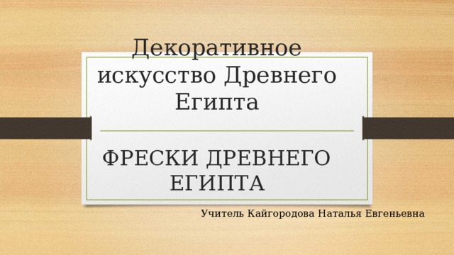 Декоративное искусство Древнего Египта   ФРЕСКИ ДРЕВНЕГО ЕГИПТА Учитель Кайгородова Наталья Евгеньевна 