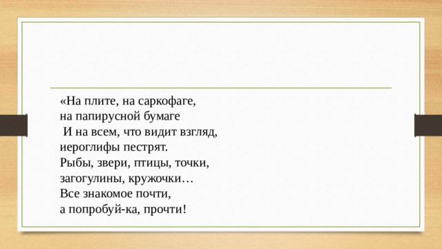 «На плите, на саркофаге, на папирусной бумаге  И на всем, что видит взгляд, иероглифы пестрят. Рыбы, звери, птицы, точки, загогулины, кружочки… Все знакомое почти, а попробуй-ка, прочти! 