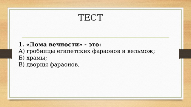 ТЕСТ 1. «Дома вечности» - это: А) гробницы египетских фараонов и вельмож; Б) храмы; В) дворцы фараонов. 