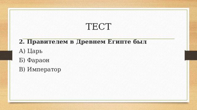 ТЕСТ 2. Правителем в Древнем Египте был А) Царь Б) Фараон В) Император 