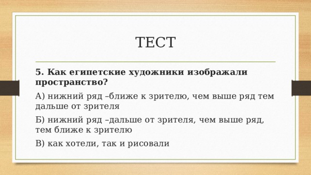 ТЕСТ 5. Как египетские художники изображали пространство? А) нижний ряд –ближе к зрителю, чем выше ряд тем дальше от зрителя Б) нижний ряд –дальше от зрителя, чем выше ряд, тем ближе к зрителю В) как хотели, так и рисовали 