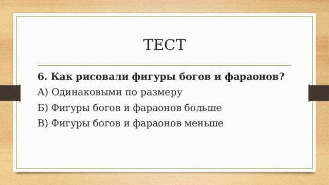 ТЕСТ 6. Как рисовали фигуры богов и фараонов? А) Одинаковыми по размеру Б) Фигуры богов и фараонов больше В) Фигуры богов и фараонов меньше 