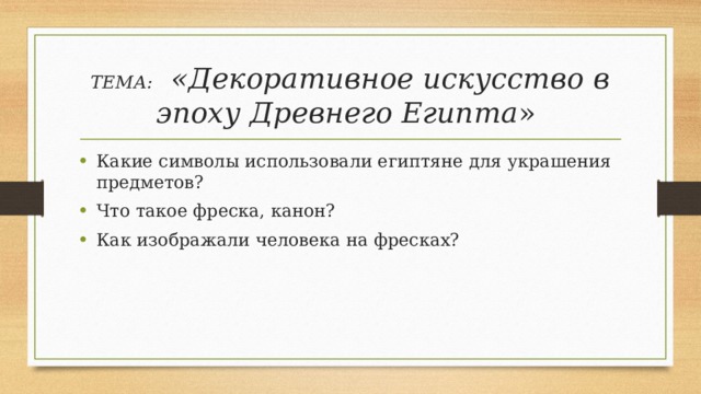 ТЕМА:  «Декоративное искусство в эпоху Древнего Египта » Какие символы использовали египтяне для украшения предметов? Что такое фреска, канон? Как изображали человека на фресках? 