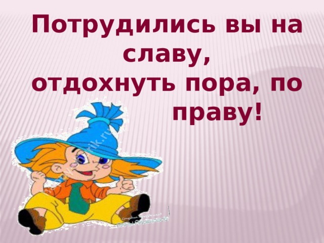 Потрудились вы на славу,  отдохнуть пора, по праву! 
