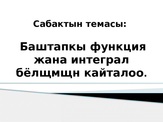 Сабактын темасы:    Баштапкы функция жана интеграл бёлщмщн кайталоо .   