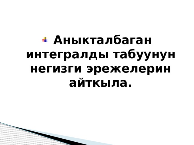  Аныкталбаган интегралды табуунун негизги эрежелерин айткыла. 