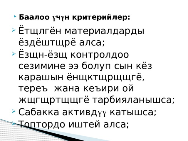 Баалоо ү ч ү н  критерийлер : Ётщлгён материалдарды ёздёштщрё алса; Ёзщн-ёзщ контролдоо сезимине ээ болуп сын кёз карашын ёнщктщрщщгё, тереъ жана кеъири ой жщгщртщщгё тарбияланышса; Сабакка активд үү  катышса; Топтордо иштей алса; 
