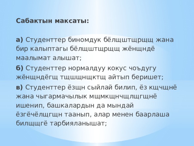Сабактын максаты: а) Студенттер биномдук бёлщштщрщщ жана бир калыптагы бёлщштщрщщ жёнщндё маалымат алышат; б) Студенттер нормалдуу кокус чоъдугу жёнщндёгщ тщшщнщктщ айтып беришет; в) Студенттер ёзщн сыйлай билип, ёз кщчщнё жана чыгармачылык мщмкщнчщлщгщнё ишенип, башкалардын да мындай ёзгёчёлщгщн таанып, алар менен баарлаша билщщгё тарбияланышат; 