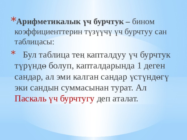 Арифметикалык үч бурчтук – бином коэффициенттерин түзүүчү үч бурчтуу сан таблицасы:  Бул таблица тең капталдуу үч бурчтук түрүндө болуп, капталдарында 1 деген сандар, ал эми калган сандар үстүндөгү эки сандын суммасынан турат. Ал Паскаль үч бурчтугу деп аталат. 