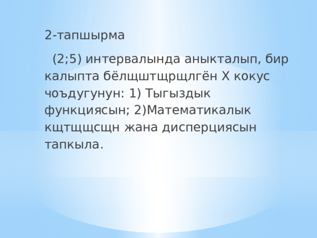 2-тапшырма  (2;5) интервалында аныкталып, бир калыпта бёлщштщрщлгён Х кокус чоъдугунун: 1) Тыгыздык функциясын; 2)Математикалык кщтщщсщн жана дисперциясын тапкыла. 