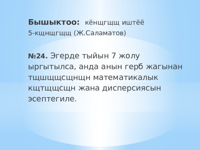 Бышыктоо:  кёнщгщщ иштёё 5-кщнщгщщ (Ж.Саламатов) № 24. Эгерде тыйын 7 жолу ыргытылса, анда анын герб жагынан тщшщщсщнщн математикалык кщтщщсщн жана дисперсиясын эсептегиле. 
