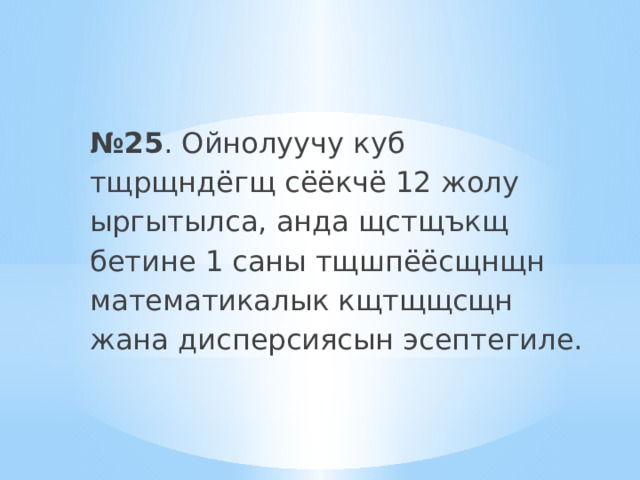   № 25 . Ойнолуучу куб тщрщндёгщ сёёкчё 12 жолу ыргытылса, анда щстщъкщ бетине 1 саны тщшпёёсщнщн математикалык кщтщщсщн жана дисперсиясын эсептегиле. 