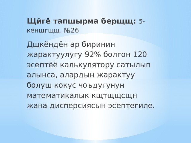 Щйгё тапшырма берщщ: 5-кёнщгщщ. №26 Дщкёндён ар биринин жарактуулугу 92% болгон 120 эсептёё калькулятору сатылып алынса, алардын жарактуу болуш кокус чоъдугунун математикалык кщтщщсщн жана дисперсиясын эсептегиле. 