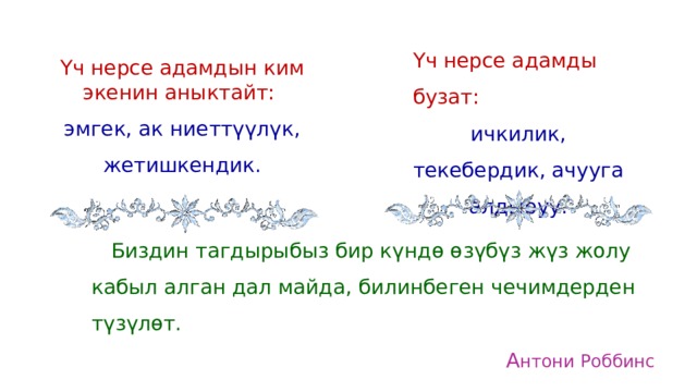 Үч нерсе адамды бузат: ичкилик, текебердик, ачууга алдыруу. Үч нерсе адамдын ким экенин аныктайт: эмгек, ак ниеттүүлүк, жетишкендик.    Биздин тагдырыбыз бир күндө өзүбүз жүз жолу кабыл алган дал майда, билинбеген чечимдерден түзүлөт. А нтони Роббинс 