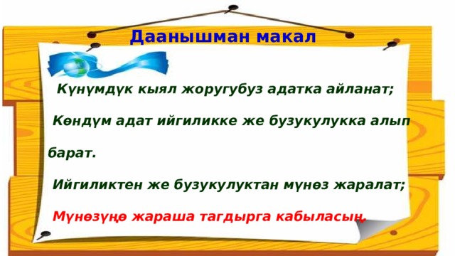 Даанышман макал  Күнүмдүк кыял жоругубуз адатка айланат;  Көндүм адат ийгиликке же бузукулукка алып барат.  Ийгиликтен же бузукулуктан мүнөз жаралат;  Мүнөзүңө жараша тагдырга кабыласың. 