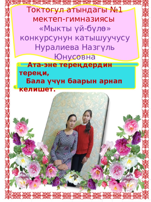 Токтогул атындагы №1 мектеп-гимназиясы «Мыкты үй-бүлө» конкурсунун катышуучусу Нуралиева Назгүль Юнусовна  Ата-эне тереңдердин тереңи,  Бала үчүн баарын арнап келишет.  