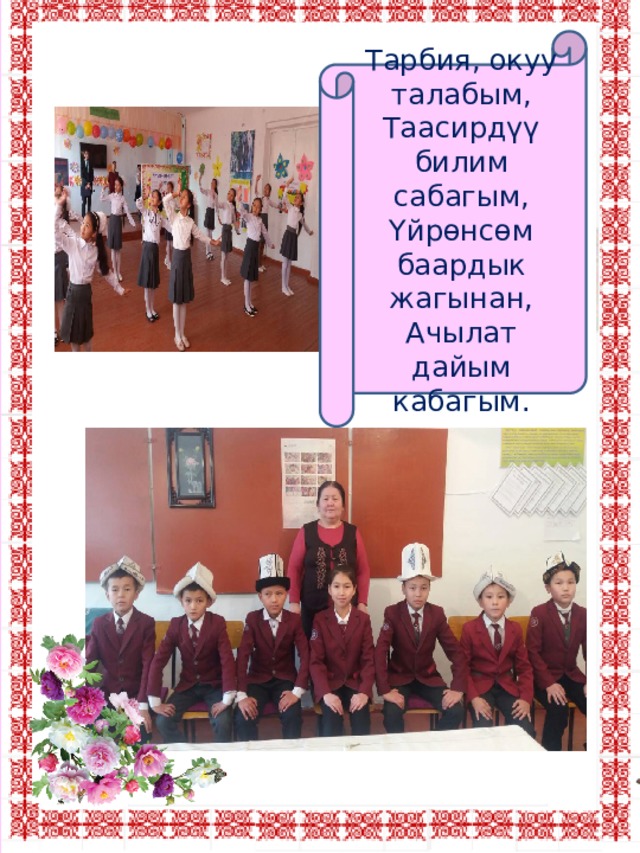 Тарбия, окуу талабым, Таасирдүү билим сабагым, Үйрөнсөм баардык жагынан, Ачылат дайым кабагым. 