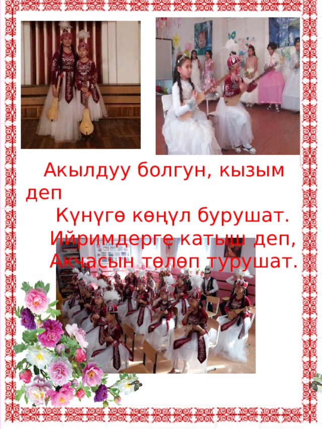  Акылдуу болгун, кызым деп  Күнүгө көңүл бурушат.  Ийримдерге катыш деп,  Акчасын төлөп турушат. 
