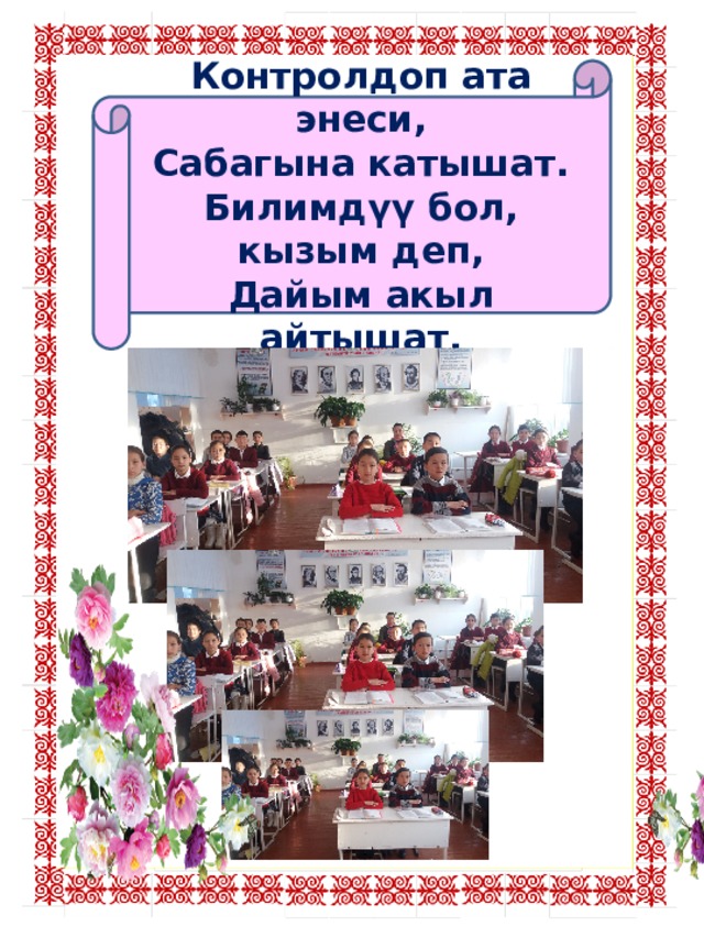 Контролдоп ата энеси, Сабагына катышат. Билимдүү бол, кызым деп, Дайым акыл айтышат. 