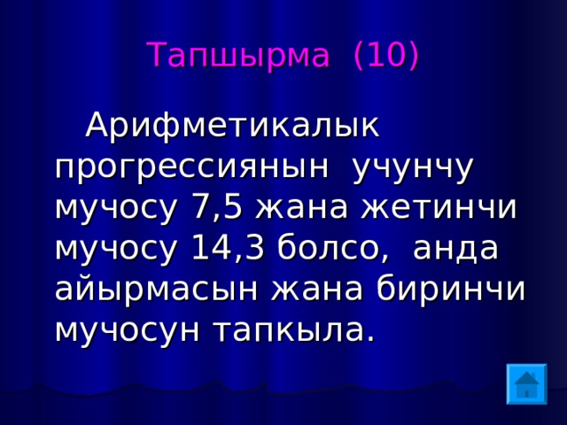 Тапшырма (10)  Арифметикалык прогрессиянын учунчу мучосу 7,5 жана жетинчи мучосу 14,3 болсо, анда айырмасын жана биринчи мучосун тапкыла. 