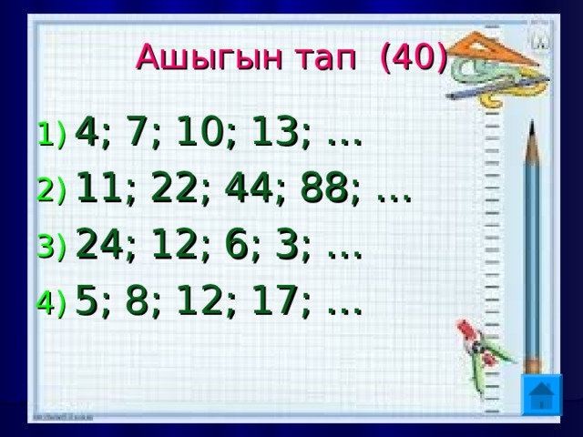 Ашыгын тап (40) 4; 7; 10; 13; … 11; 22; 44; 88; … 24; 12; 6; 3; … 5; 8; 12; 17; …   