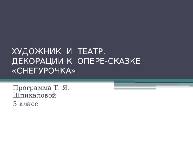 ХУДОЖНИК И ТЕАТР.  ДЕКОРАЦИИ К ОПЕРЕ-СКАЗКЕ «СНЕГУРОЧКА» Программа Т. Я. Шпикаловой 5 класс 