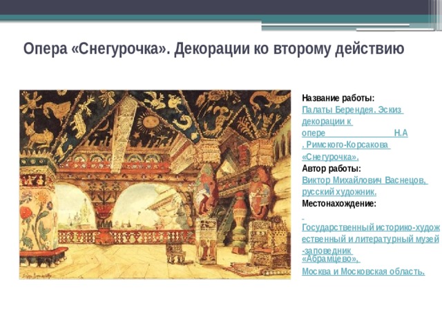 Опера «Снегурочка». Декорации ко второму действию Название работы: Палаты Берендея. Эскиз декорации к опере Н.А . Римского-Корсакова «Снегурочка». Автор работы: Виктор Михайлович Васнецов, русский художник . Местонахождение:    Государственный историко-художественный и литературный музей-заповедник «Абрамцево», Москва и Московская область . 