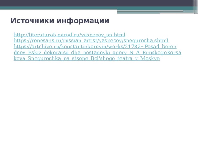 Источники информации http://literatura5.narod.ru/vasnecov_sn.html https://renesans.ru/russian_artist/vasnecov/snegurocha.shtml https://artchive.ru/konstantinkorovin/works/31782~Posad_berendeev_Eskiz_dekoratsii_dlja_postanovki_opery_N_A_RimskogoKorsakova_Snegurochka_na_stsene_Bol'shogo_teatra_v_Moskve 