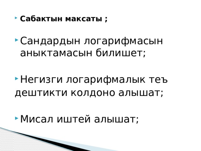 Сабактын максаты ; Сандардын логарифмасын аныктамасын билишет; Негизги логарифмалык теъ дештикти колдоно алышат; Мисал иштей алышат; 