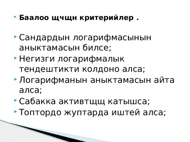 Баалоо щчщн критерийлер . Сандардын логарифмасынын аныктамасын билсе; Негизги логарифмалык тендештикти колдоно алса; Логарифманын аныктамасын айта алса; Сабакка активтщщ катышса; Топтордо жуптарда иштей алса; 