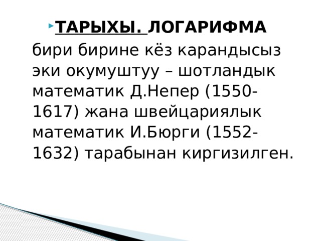 ТАРЫХЫ. ЛОГАРИФМА бири бирине кёз карандысыз эки окумуштуу – шотландык математик Д.Непер (1550-1617) жана швейцариялык математик И.Бюрги (1552-1632) тарабынан киргизилген.  