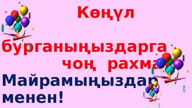  Көңүл  бурганыңыздарга  чоң рахмат!  Майрамыңыздар менен! 