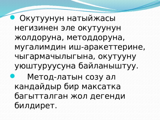  Окутуунун натыйжасы негизинен эле окутуунун жолдоруна, методдоруна, мугалимдин иш-аракеттерине, чыгармачылыгына, окутууну уюштуруусуна байланыштуу.  Метод-латын созу ал кандайдыр бир максатка багытталган жол дегенди билдирет. 