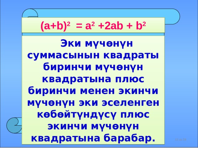 (a+b) 2 = a 2 +2ab + b 2  Эки мүчөнүн суммасынын квадраты биринчи мүчөнүн квадратына плюс биринчи менен экинчи мүчөнүн эки эселенген көбөйтүндүсү плюс экинчи мүчөнүн квадратына барабар.    из 56  