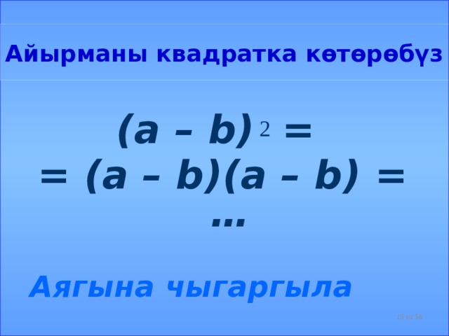 Айырманы квадратка көтөрөбүз (a – b) = = (a – b)(a – b) = …  Аягына чыгаргыла 2  из 56  