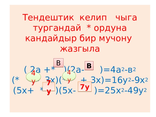 Тендештик келип чыга тургандай * ордуна кандайдыр бир мучону жазгыла   ( 2а +* )(2а- * )=4а 2 -в 2  (* - 3х)(* + 3х)=16у 2 -9х 2  (5х+ * )(5х- * )=25х 2 -49у 2   В В 4у 4у 7у 7у 