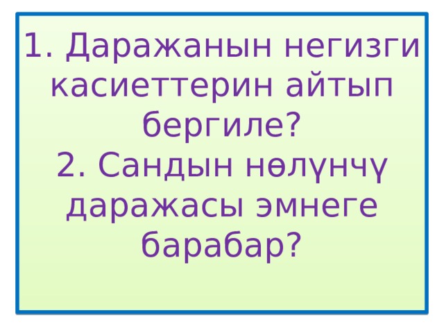 1. Даражанын негизги касиеттерин айтып бергиле?  2. Сандын нөлүнчү даражасы эмнеге барабар?   