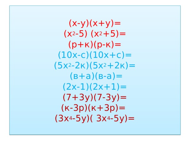  (х-у)(х+у)=  (х 2 -5) (х 2 +5)=  (р+к)(р-к)=  (10х-с)(10х+с)=  (5х 2 -2к)(5х 2 +2к)=  (в+а)(в-а)=  (2х-1)(2х+1)=  (7+3у)(7-3у)=  (к-3р)(к+3р)=   (3х 4 -5у)( 3х 4 -5у)=   