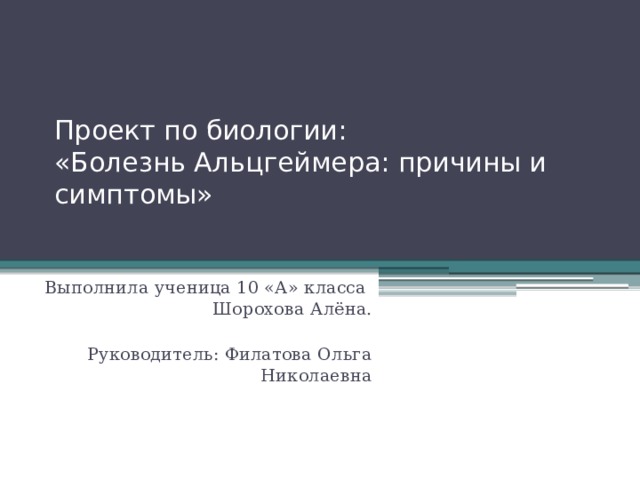Проект по биологии:  «Болезнь Альцгеймера: причины и симптомы» Выполнила ученица 10 «А» класса  Шорохова Алёна. Руководитель: Филатова Ольга Николаевна 