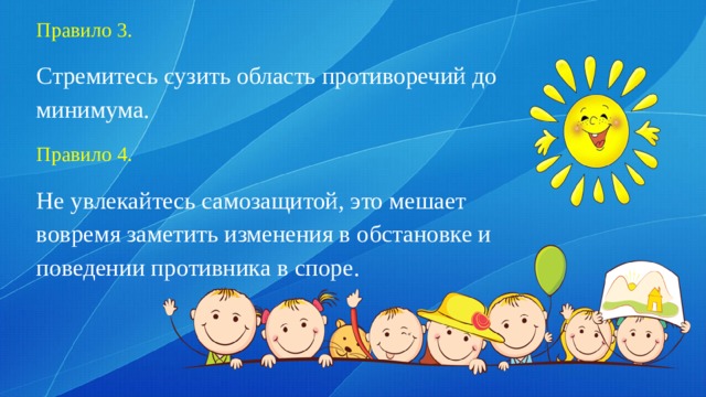 Правило 3. Стремитесь сузить область противоречий до минимума. Правило 4. Не увлекайтесь самозащитой, это мешает вовремя заметить изменения в обстановке и поведении противника в споре. 