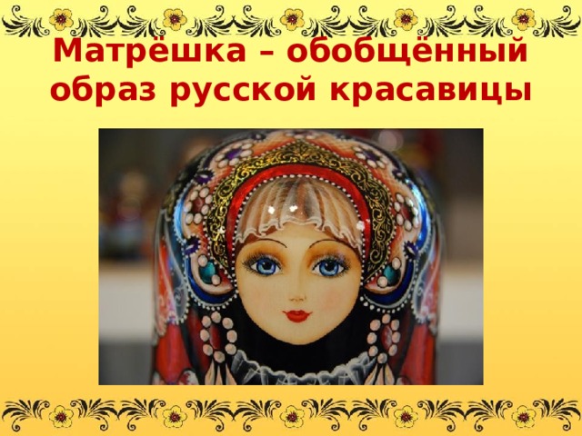 Матрёшка – обобщённый образ русской красавицы 