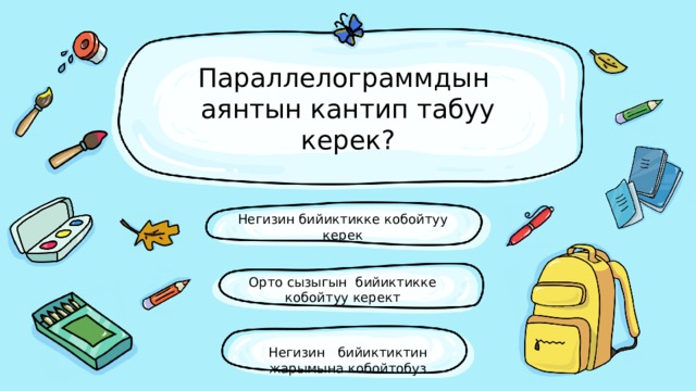 Параллелограммдын аянтын кантип табуу керек? Негизин бийиктикке кобойтуу керек Орто сызыгын бийиктикке кобойтуу керект Негизин бийиктиктин жарымына кобойтобуз 