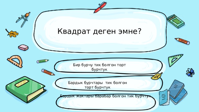 Квадрат деген эмне? Бир бурчу тик болгон торт бурчтук Бардык бурчтары тик болгон торт бурчтук Бардык жактары барабар болгон тик бурчтук 