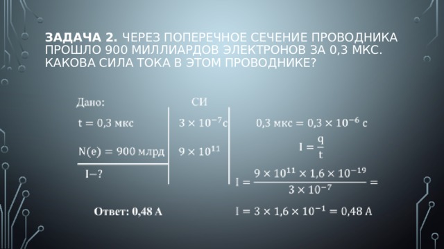 Задача 2.  Через поперечное сечение проводника прошло 900 миллиардов электронов за 0,3 мкс. Какова сила тока в этом проводнике? 