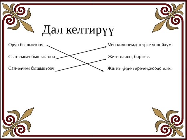 Дал келтирүү Орун бышыктооч Мен кичинемден эрке чонойдум.   Сын-сыпат бышыктооч Жети өлчөп, бир кес.   Сан-өлчөм бышыктооч Жигит үйдө төрөлөт,жоодо өлөт.   