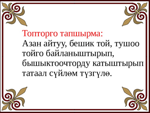 Топторго тапшырма:  Азан айтуу, бешик той, тушоо тойго байланыштырып, бышыктоочторду катыштырып татаал сүйлөм түзгүлө. 