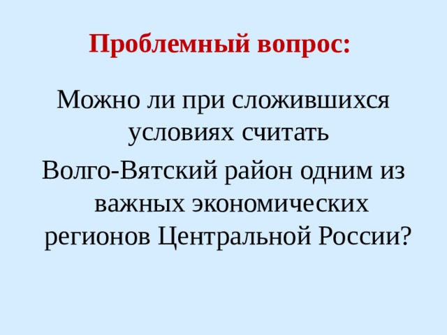 Проблемный вопрос: Можно ли при сложившихся условиях считать Волго-Вятский район одним из важных экономических регионов Центральной России? 