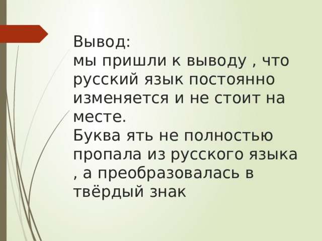 Вывод:  мы пришли к выводу , что русский язык постоянно изменяется и не стоит на месте.  Буква ять не полностью пропала из русского языка , а преобразовалась в твёрдый знак 