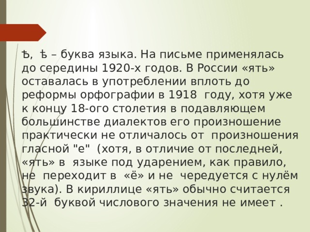 Ѣ,  ѣ – буква языка. На письме применялась до середины 1920-х годов. В России «ять» оставалась в употреблении вплоть до реформы орфографии в 1918  году, хотя уже к концу 18-ого столетия в подавляющем большинстве диалектов его произношение практически не отличалось от  произношения гласной 