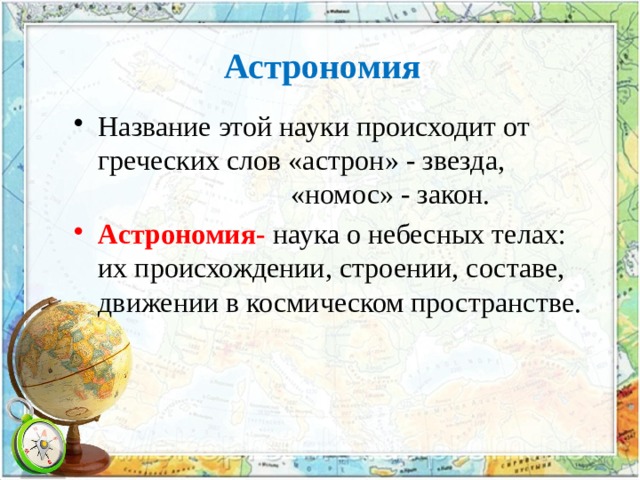 Астрономия Название этой науки происходит от греческих слов «астрон» - звезда,  «номос» - закон. Астрономия- наука о небесных телах: их происхождении, строении, составе, движении в космическом пространстве. 